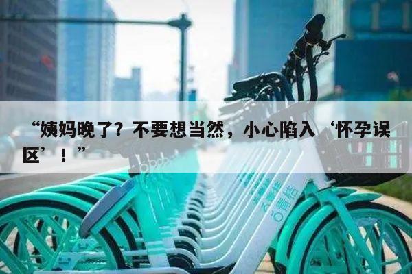 “姨妈晚了?不要想当然,小心陷入‘怀孕误区’!”