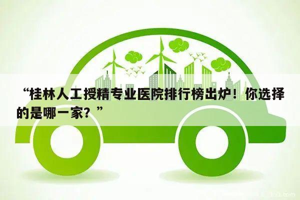 “桂林人工授精专业医院排行榜出炉!你选择的是哪一家?”
