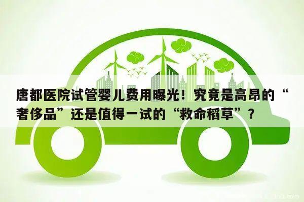 唐都医院试管婴儿费用曝光!究竟是高昂的“奢侈品”还是值得一试的“救命稻草”?