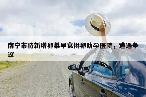 南宁市将新增卵巢早衰供卵助孕医院，遭遇争议