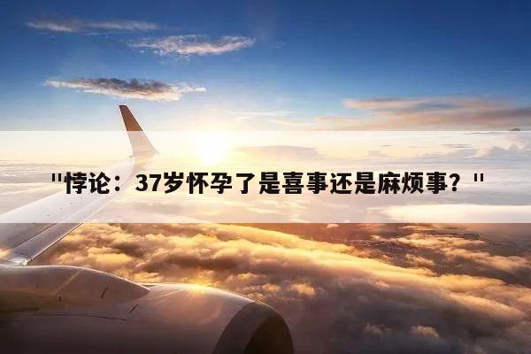 "悖论:37岁怀孕了是喜事还是麻烦事?"