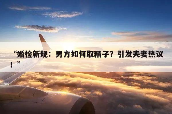“婚检新规:男方如何取精子?引发夫妻热议!”