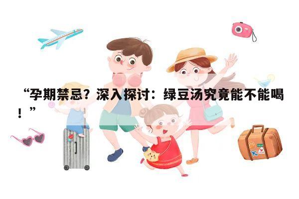 “孕期禁忌？深入探讨：绿豆汤究竟能不能喝！”