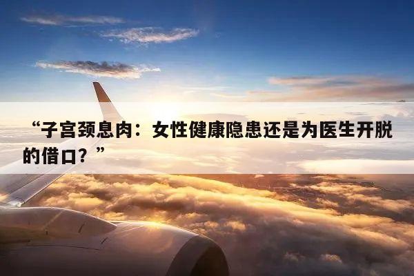 “子宫颈息肉:女性健康隐患还是为医生开脱的借口?”