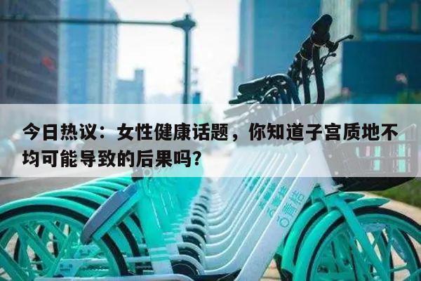 今日热议:女性健康话题,你知道子宫质地不均可能导致的后果吗?