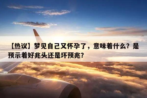 【热议】梦见自己又怀孕了，意味着什么？是预示着好兆头还是坏预兆？