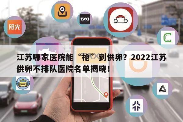 江苏哪家医院能“抢”到供卵?2022江苏供卵不排队医院名单揭晓!