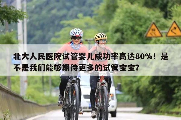 北大人民医院试管婴儿成功率高达80%！是不是我们能够期待更多的试管宝宝？