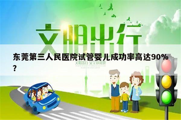 东莞第三人民医院试管婴儿成功率高达90%？