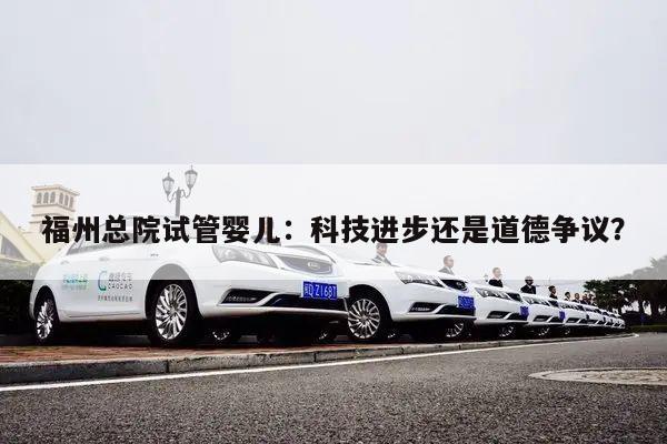 福州总院试管婴儿：科技进步还是道德争议？