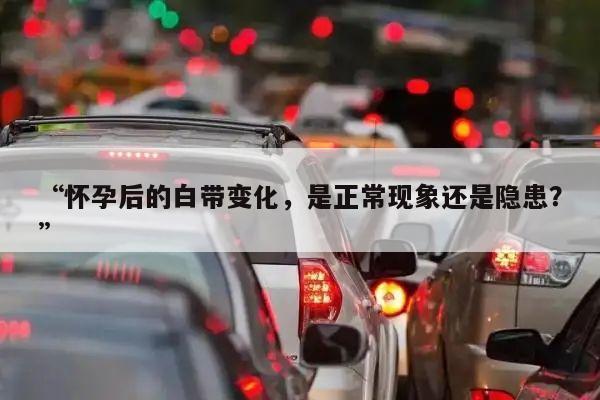 “怀孕后的白带变化,是正常现象还是隐患?”