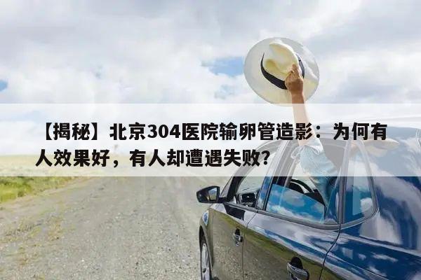 【揭秘】北京304医院输卵管造影:为何有人效果好,有人却遭遇失败?