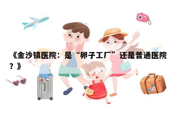 《金沙镇医院:是“卵子工厂”还是普通医院?》