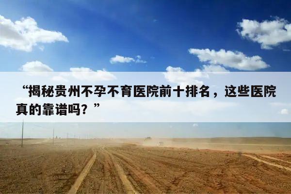 “揭秘贵州不孕不育医院前十排名，这些医院真的靠谱吗？”