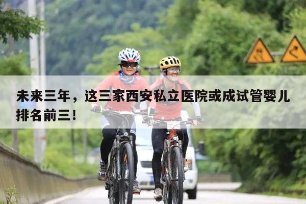未来三年,这三家西安私立医院或成试管婴儿排名前三!