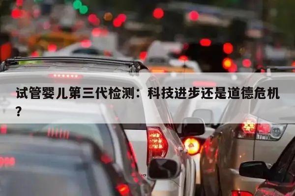 试管婴儿第三代检测：科技进步还是道德危机？