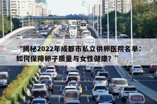 “揭秘2022年成都市私立供卵医院名单:如何保障卵子质量与女性健康?”