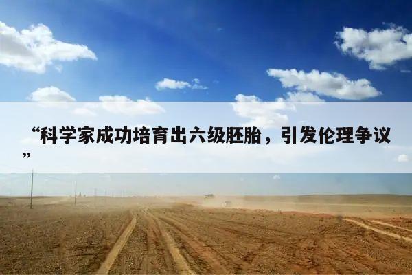 “科学家成功培育出六级胚胎，引发伦理争议”
