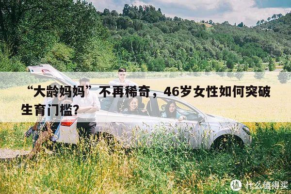 “大龄妈妈”不再稀奇,46岁女性如何突破生育门槛?