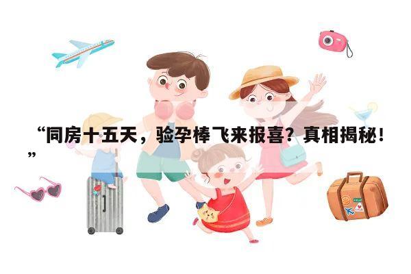 “同房十五天,验孕棒飞来报喜?真相揭秘!”