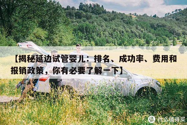 【揭秘延边试管婴儿:排名、成功率、费用和报销政策,你有必要了解一下】