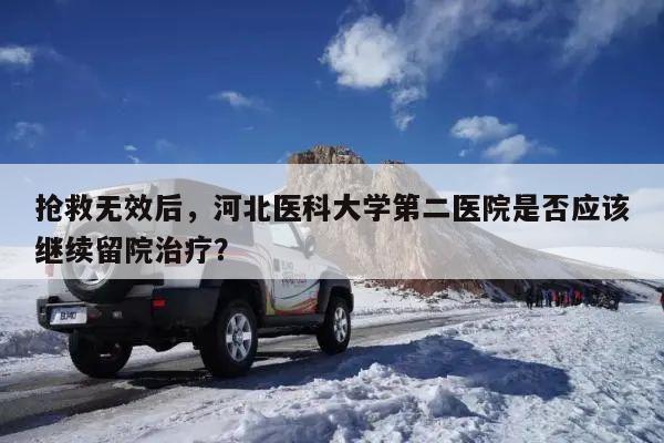 抢救无效后,河北医科大学第二医院是否应该继续留院治疗?