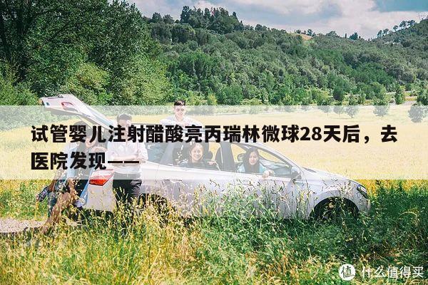 试管婴儿注射醋酸亮丙瑞林微球28天后,去医院发现——