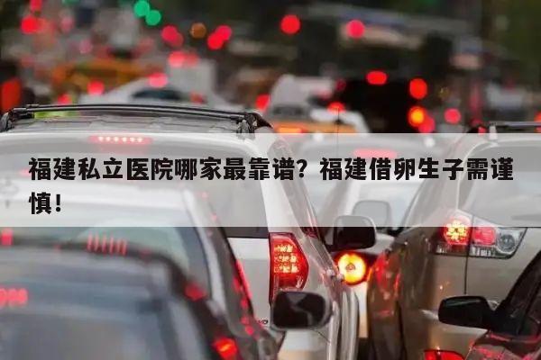 福建私立医院哪家最靠谱?福建借卵生子需谨慎!