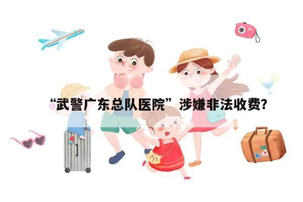 “武警广东总队医院”涉嫌非法收费?
