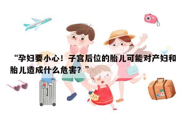 “孕妇要小心!子宫后位的胎儿可能对产妇和胎儿造成什么危害?”