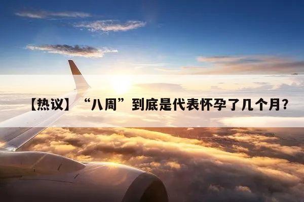 【热议】“八周”到底是代表怀孕了几个月？