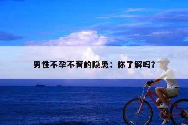 男性不孕不育的隐患：你了解吗？