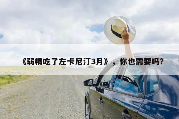 《弱精吃了左卡尼汀3月》,你也需要吗?