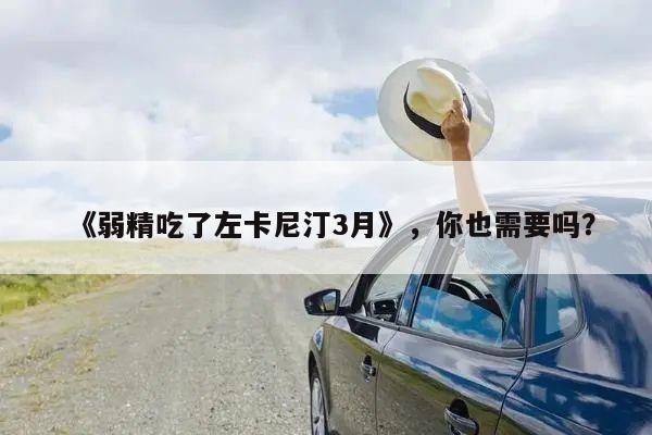 《弱精吃了左卡尼汀3月》，你也需要吗？