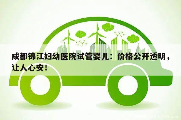 成都锦江妇幼医院试管婴儿:价格公开透明,让人心安!