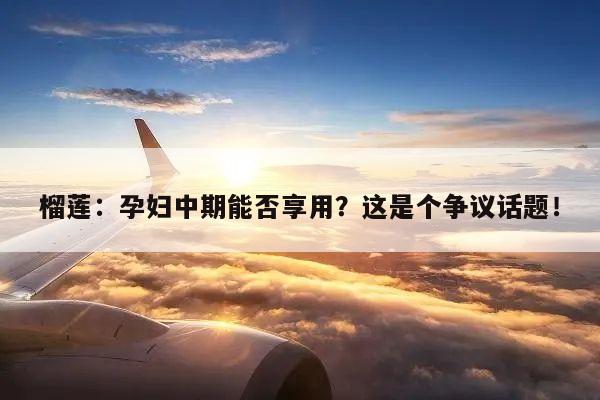 榴莲：孕妇中期能否享用？这是个争议话题！