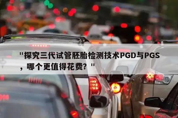 "探究三代试管胚胎检测技术PGD与PGS,哪个更值得花费?"