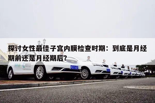探讨女性最佳子宫内膜检查时期：到底是月经期前还是月经期后？