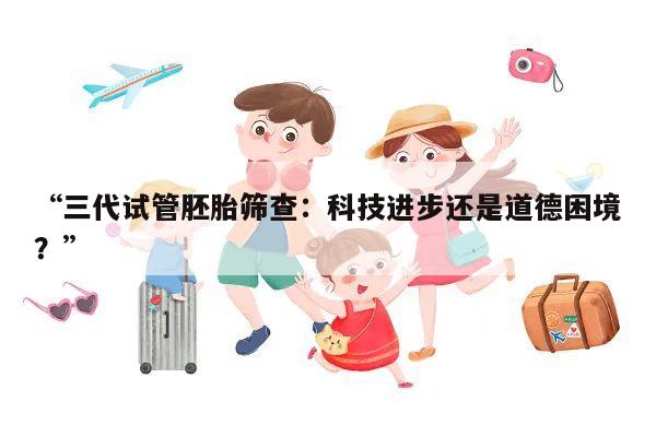 “三代试管胚胎筛查:科技进步还是道德困境?”