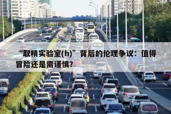 “取精实验室(h)”背后的伦理争议：值得冒险还是需谨慎？