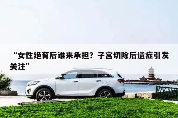 “女性绝育后谁来承担?子宫切除后遗症引发关注”