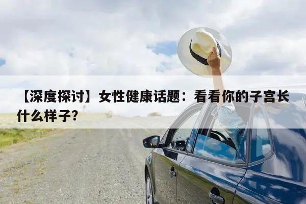 【深度探讨】女性健康话题:看看你的子宫长什么样子?