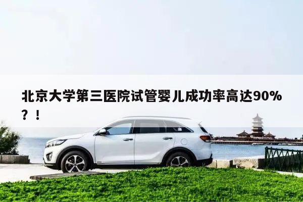 北京大学第三医院试管婴儿成功率高达90%?!
