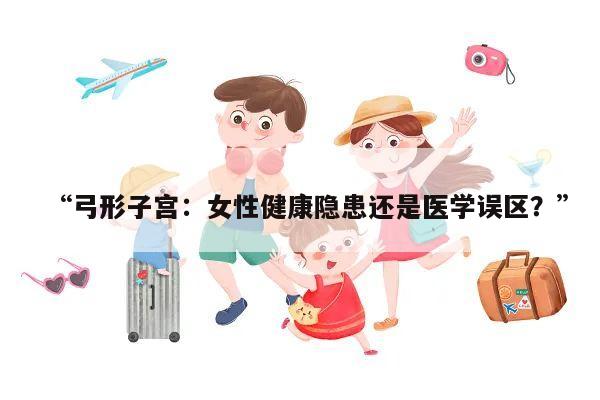 “弓形子宫：女性健康隐患还是医学误区？”