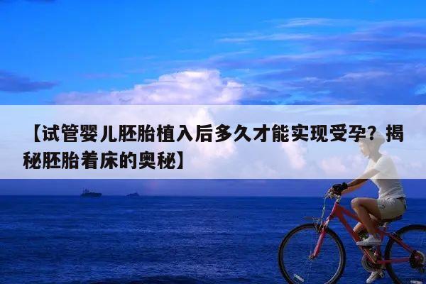 【试管婴儿胚胎植入后多久才能实现受孕?揭秘胚胎着床的奥秘】