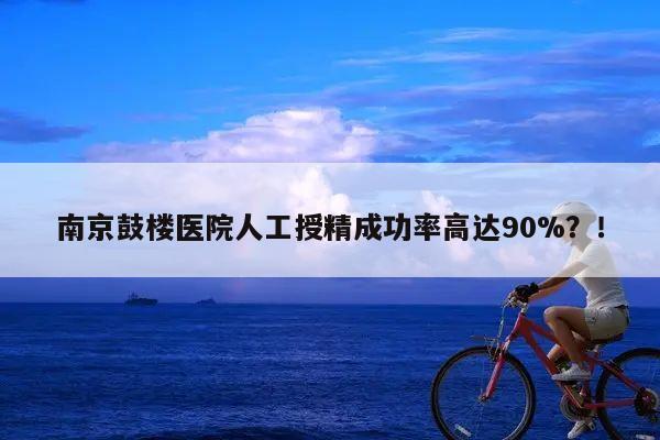 南京鼓楼医院人工授精成功率高达90%?!