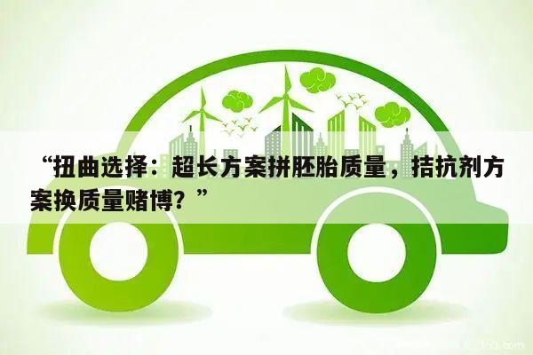 “扭曲选择:超长方案拼胚胎质量,拮抗剂方案换质量赌博?”