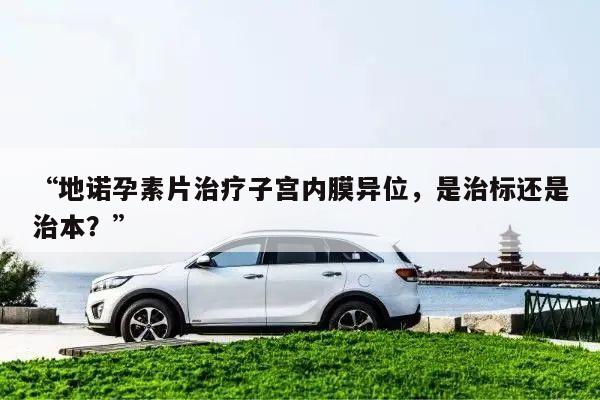 “地诺孕素片治疗子宫内膜异位,是治标还是治本?”