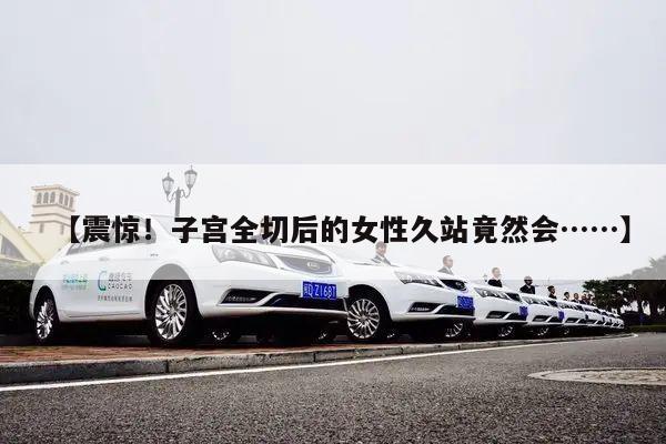 【震惊!子宫全切后的女性久站竟然会……】