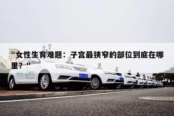 "女性生育难题:子宫最狭窄的部位到底在哪里?"